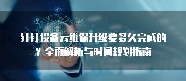 钉钉设备云维保升级要多久完成的?全面解析与时间规划指南