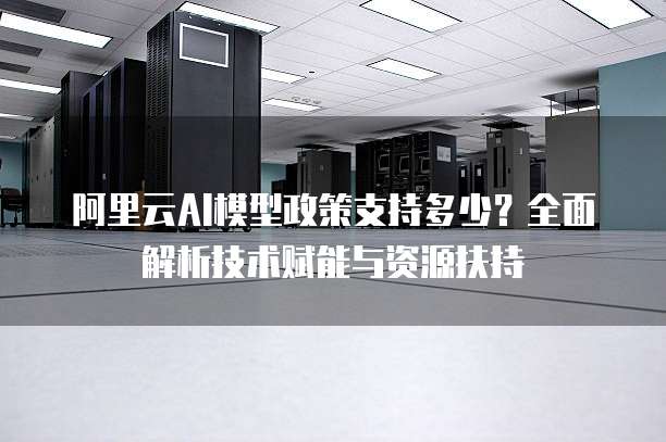 阿里云AI模型政策支持多少?全面解析技术赋能与资源扶持