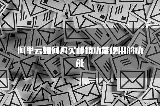 阿里云如何购买邮箱功能使用的功能