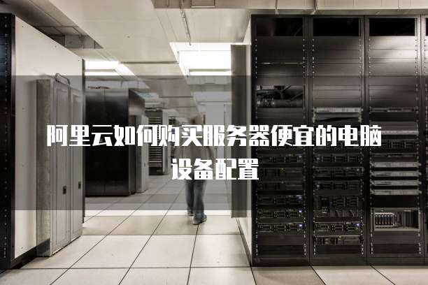 阿里云如何购买服务器便宜的电脑设备配置