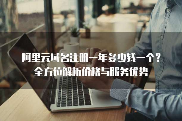 阿里云域名注册一年多少钱一个?全方位解析价格与服务优势
