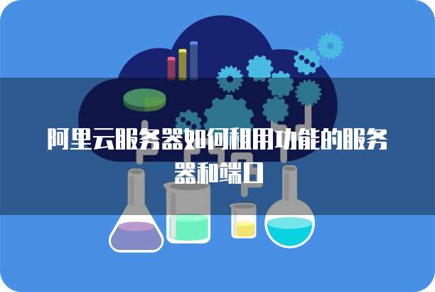 阿里云服务器如何租用功能的服务器和端口