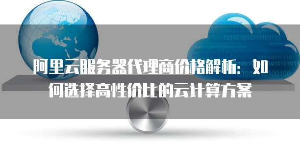 阿里云服务器代理商价格解析:如何选择高性价比的云计算方案