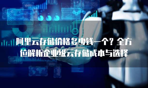 阿里云存储价格多少钱一个?全方位解析企业级云存储成本与选择