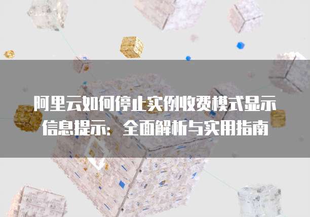 阿里云如何停止实例收费模式显示信息提示:全面解析与实用指南
