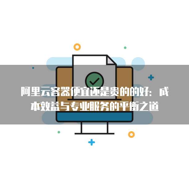 阿里云容器便宜还是贵的的好:成本效益与专业服务的平衡之道