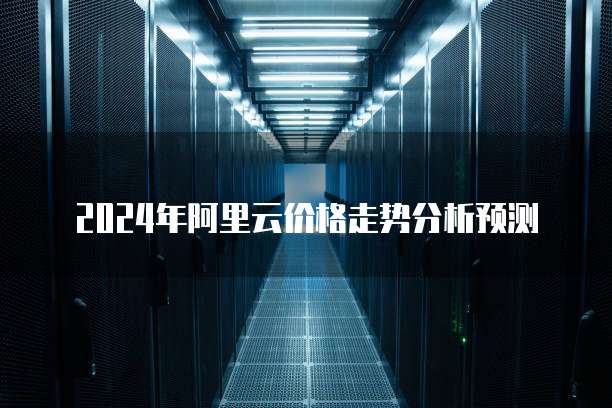 2024年阿里云价格走势分析预测