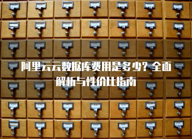 阿里云云数据库费用是多少？全面解析与性价比指南