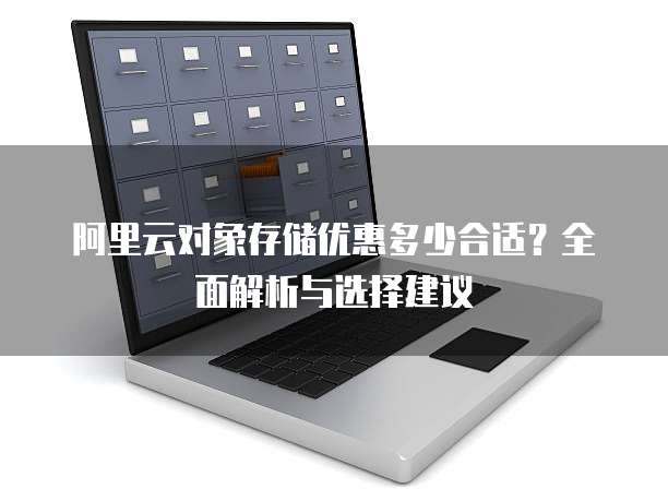 阿里云对象存储优惠多少合适?全面解析与选择建议