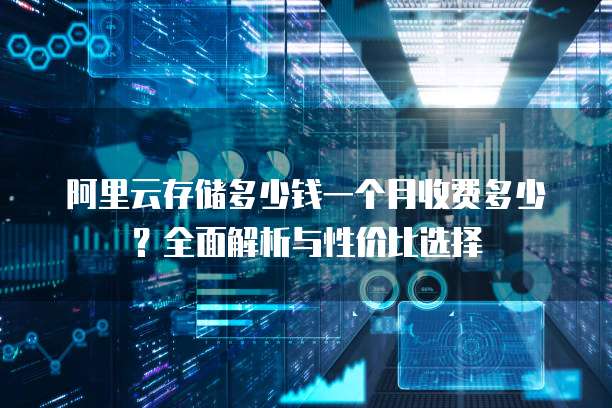 阿里云存储多少钱一个月收费多少?全面解析与性价比选择