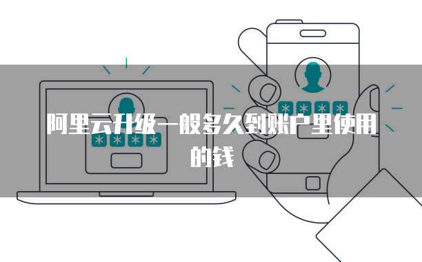 阿里云升级一般多久到账户里使用的钱