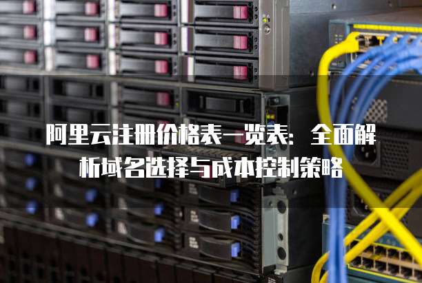 阿里云注册价格表一览表:全面解析域名选择与成本控制策略