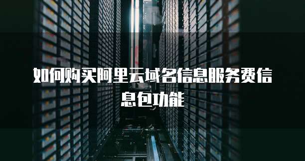 如何购买阿里云域名信息服务费信息包功能