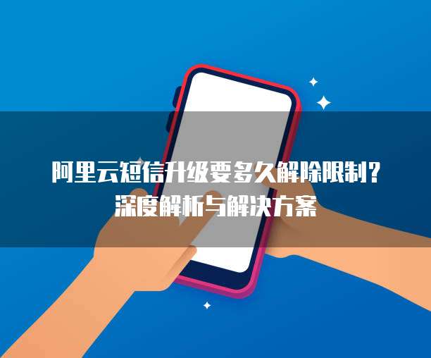 阿里云短信升级要多久解除限制?深度解析与解决方案