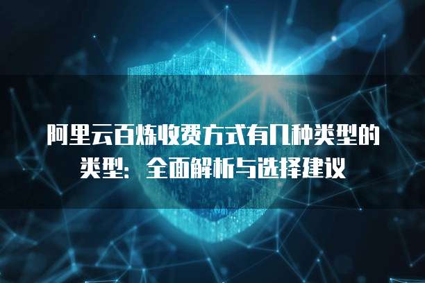 阿里云百炼收费方式有几种类型的类型：全面解析与选择建议