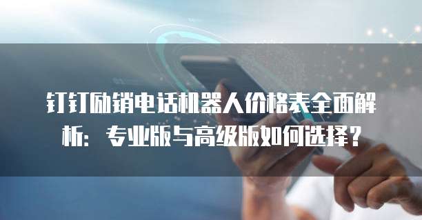 钉钉励销电话机器人价格表全面解析:专业版与高级版如何选择?