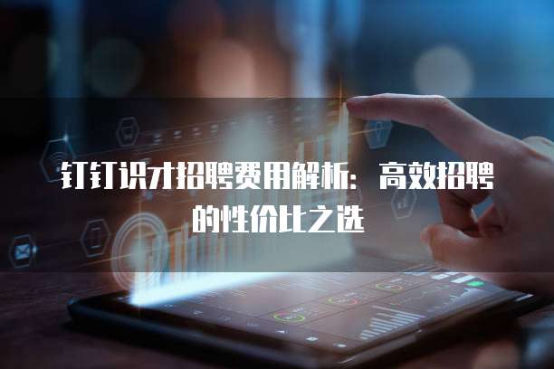 钉钉识才招聘费用解析:高效招聘的性价比之选
