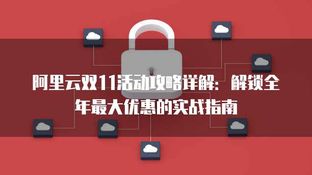阿里云双11活动攻略详解:解锁全年最大优惠的实战指南