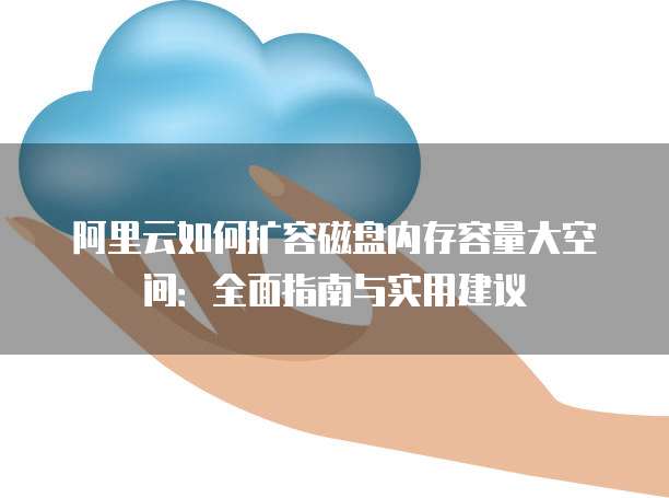 阿里云如何扩容磁盘内存容量大空间:全面指南与实用建议