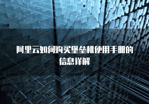 阿里云如何购买堡垒机使用手册的信息详解