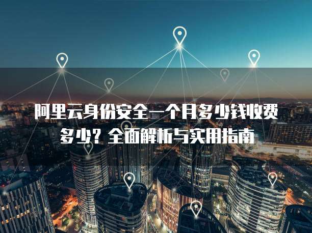 阿里云身份安全一个月多少钱收费多少?全面解析与实用指南