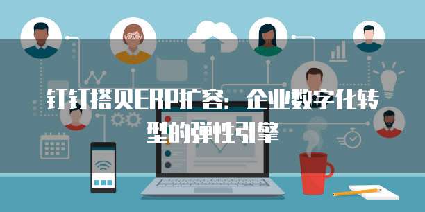 钉钉搭贝ERP扩容:企业数字化转型的弹性引擎
