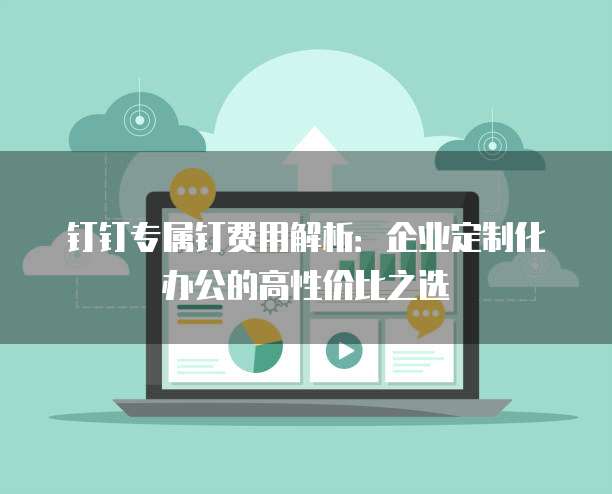 钉钉专属钉费用解析：企业定制化办公的高性价比之选