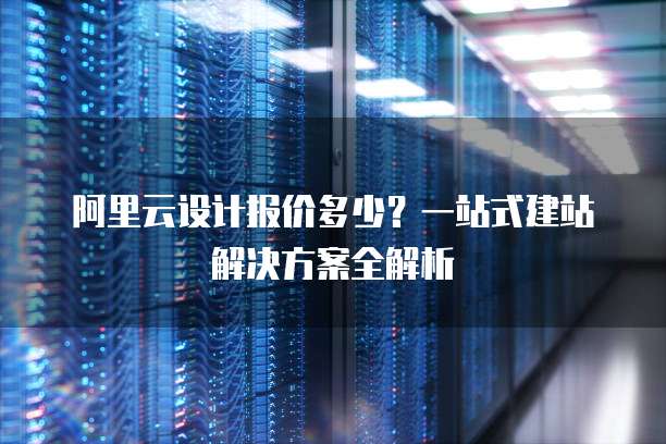 阿里云设计报价多少？一站式建站解决方案全解析
