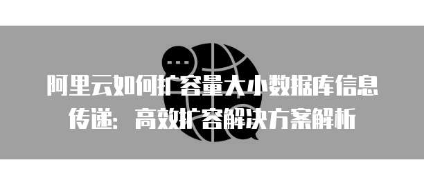 阿里云如何扩容量大小数据库信息传递：高效扩容解决方案解析