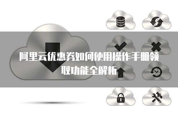 阿里云优惠券如何使用操作手册领取功能全解析