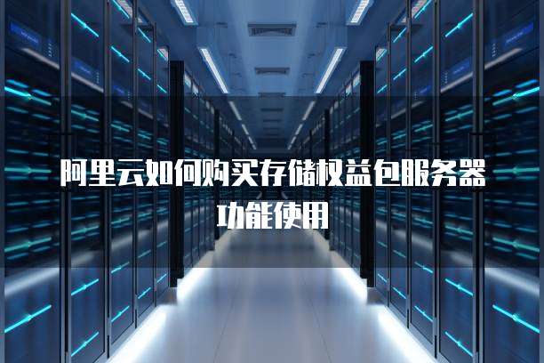阿里云如何购买存储权益包服务器功能使用