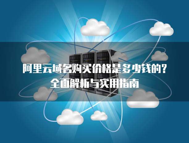 阿里云域名购买价格是多少钱的?全面解析与实用指南