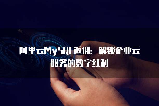 阿里云MySQL返佣:解锁企业云服务的数字红利