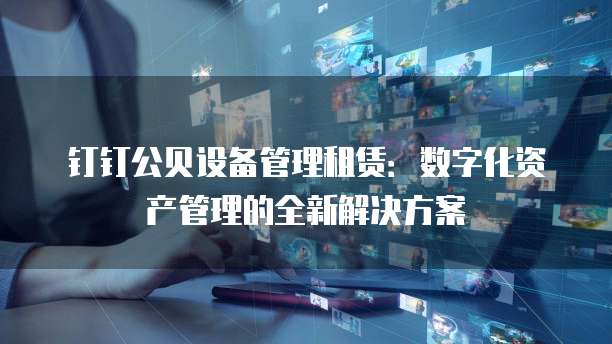 钉钉公贝设备管理租赁:数字化资产管理的全新解决方案