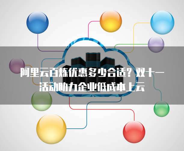 阿里云百炼优惠多少合适?双十一活动助力企业低成本上云