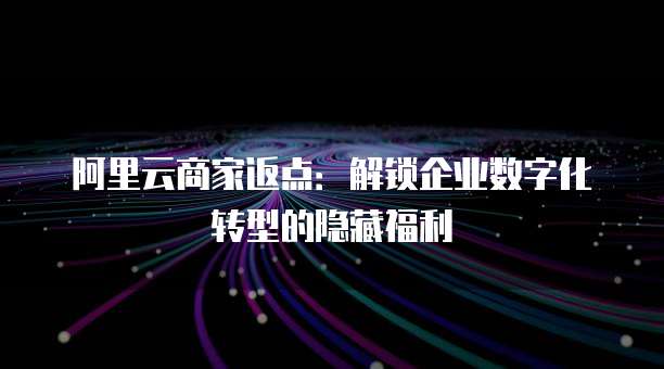 阿里云商家返点：解锁企业数字化转型的隐藏福利