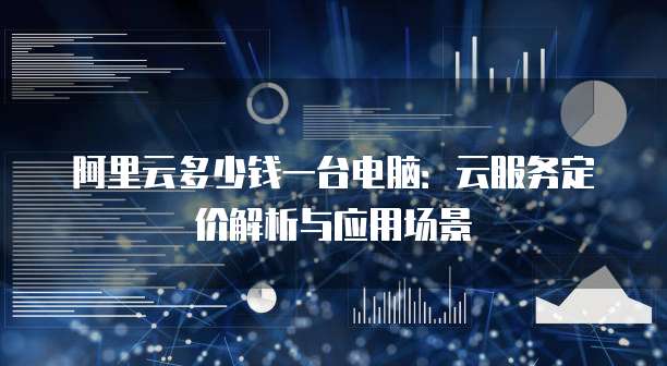 阿里云多少钱一台电脑:云服务定价解析与应用场景