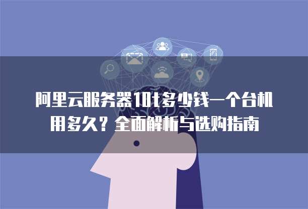 阿里云服务器10t多少钱一个台机用多久?全面解析与选购指南