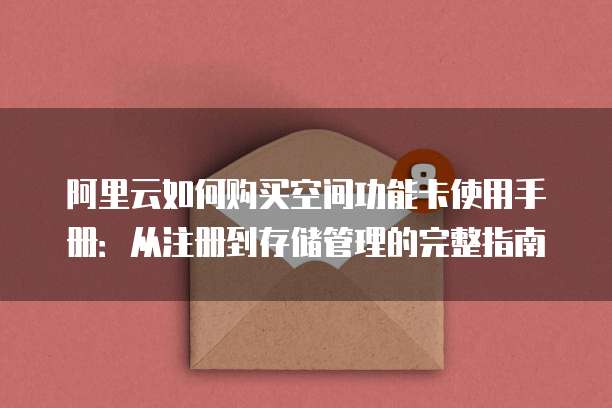 阿里云如何购买空间功能卡使用手册:从注册到存储管理的完整指南