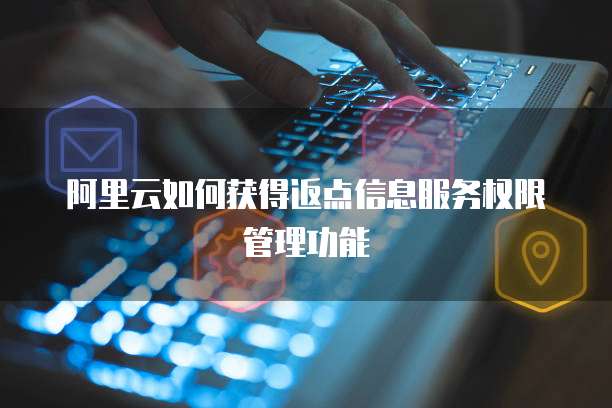 阿里云如何获得返点信息服务权限管理功能
