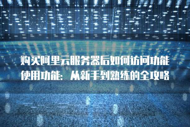 购买阿里云服务器后如何访问功能使用功能:从新手到熟练的全攻略