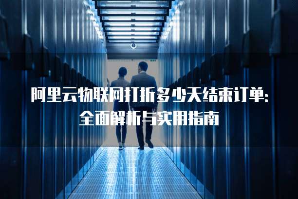 阿里云物联网打折多少天结束订单:全面解析与实用指南