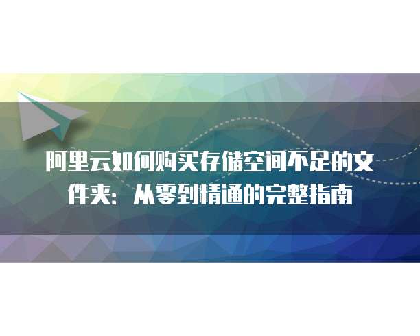 阿里云如何购买存储空间不足的文件夹:从零到精通的完整指南
