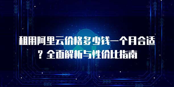 租用阿里云价格多少钱一个月合适?全面解析与性价比指南