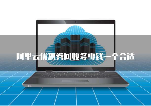 阿里云优惠券回收多少钱一个合适