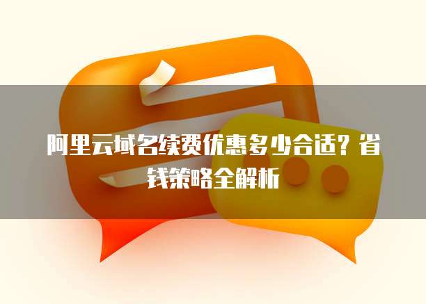 阿里云域名续费优惠多少合适?省钱策略全解析