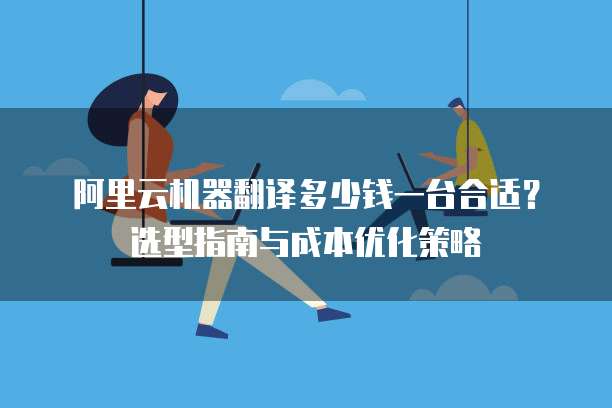 阿里云机器翻译多少钱一台合适?选型指南与成本优化策略