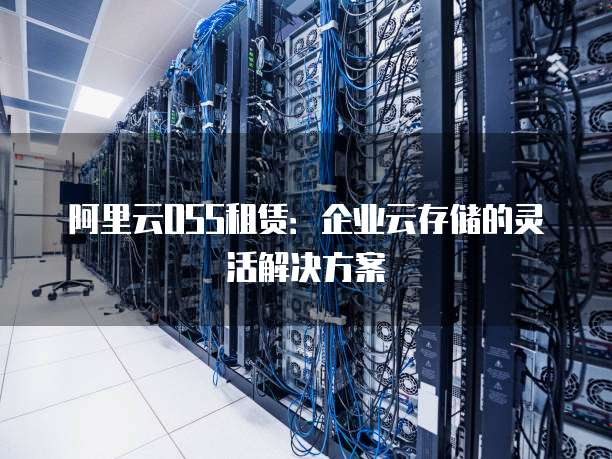阿里云OSS租赁:企业云存储的灵活解决方案