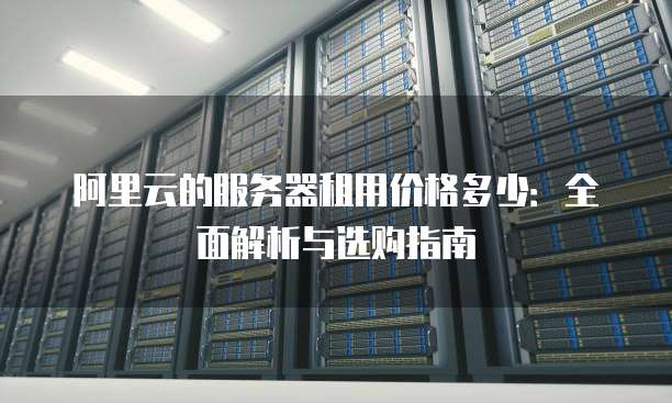 阿里云的服务器租用价格多少:全面解析与选购指南