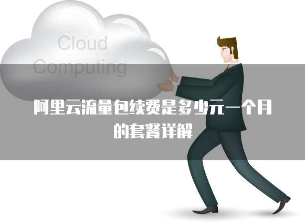 阿里云流量包续费是多少元一个月的套餐详解
